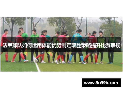 法甲球队如何运用体能优势制定取胜策略提升比赛表现