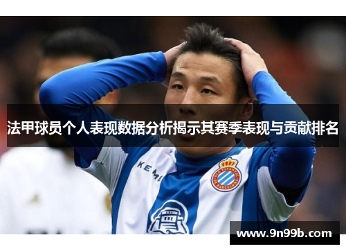 法甲球员个人表现数据分析揭示其赛季表现与贡献排名