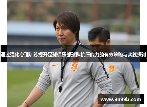 通过强化心理训练提升足球俱乐部球队抗压能力的有效策略与实践探讨