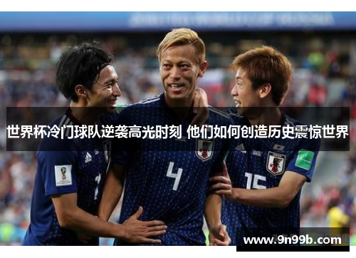 世界杯冷门球队逆袭高光时刻 他们如何创造历史震惊世界