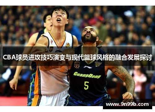 CBA球员进攻技巧演变与现代篮球风格的融合发展探讨