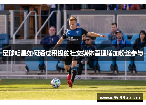 足球明星如何通过积极的社交媒体管理增加粉丝参与